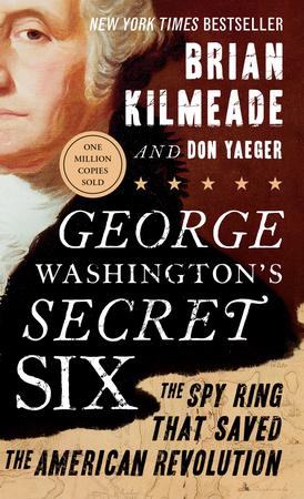 GEORGE WASHINGTON'S SECRET SIX: THE SPY RING THAT SAVED THE AMERICAN REVOLUTION BY BRIAN KILMEADE AND DON YAEGER