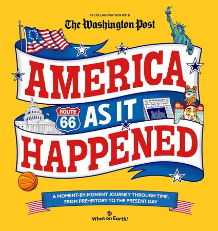 AMERICA AS IT HAPPENED: A MOMENT BY MOMENT JOURNEY THROUGH TIME, FROM PREHISTORY TO THE PRESENT DAY BY WHAT ON EARTH! AND THE WASHINGTON POST