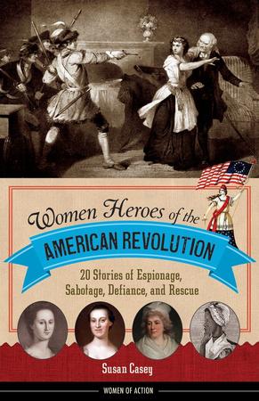 WOMEN HEROES OF AMERICAN REVOLUTION: 20 STORIES OF ESPIONAGE, SABOTAGE, DEFIANCE, AND RECUE (WOMEN IN ACTION) BY SUSAN CASEY
