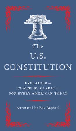 THE U.S. CONSTITUTION: EXPLAINED-CLAUSE BY CLAUSE FOR EVERY AMERICAN TODAY BY RAY RAPHAEL