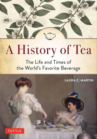 HISTORY OF TEA: THE LIFE AND TIMES OF THE WORLD'S FAVORITE BEVERAGE BY LAURA C. MARTIN